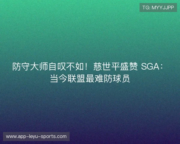 防守大师自叹不如！慈世平盛赞 SGA：当今联盟最难防球员